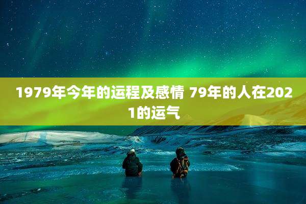 1979年今年的运程及感情 79年的人在2021的运气