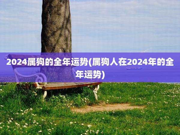 2024属狗的全年运势(属狗人在2024年的全年运势)