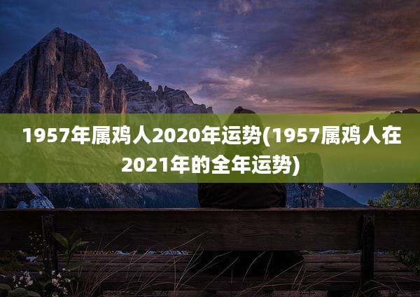 1957年属鸡人2020年运势(1957属鸡人在2021年的全年运势)