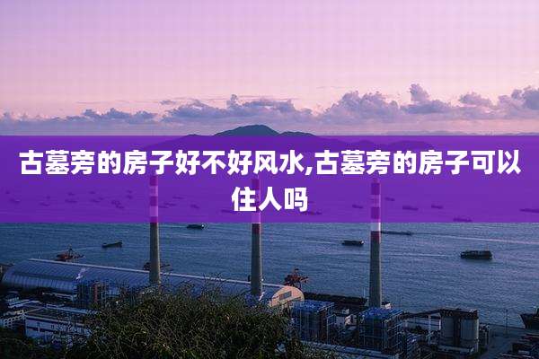 古墓旁的房子好不好风水,古墓旁的房子可以住人吗