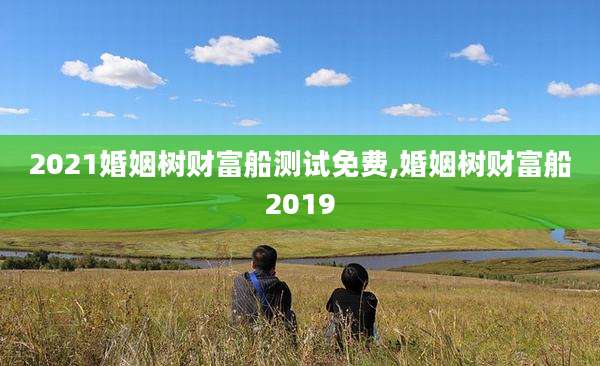 2021婚姻树财富船测试免费,婚姻树财富船2019