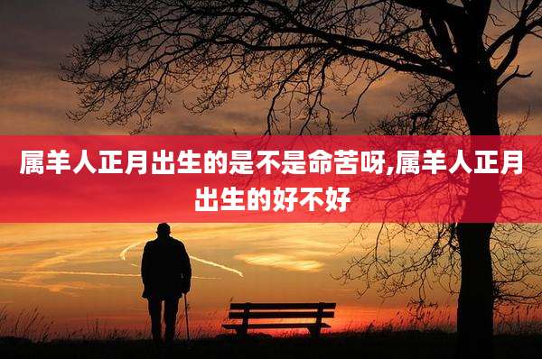 属羊人正月出生的是不是命苦呀,属羊人正月出生的好不好