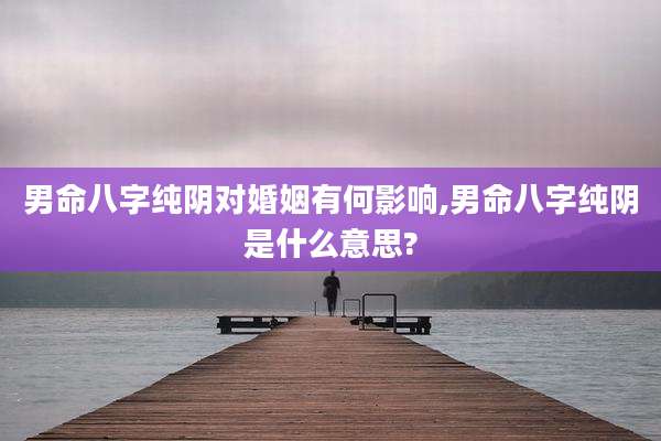男命八字纯阴对婚姻有何影响,男命八字纯阴是什么意思?