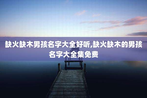 缺火缺木男孩名字大全好听,缺火缺木的男孩名字大全集免费