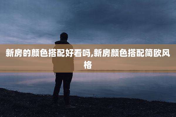 新房的颜色搭配好看吗,新房颜色搭配简欧风格