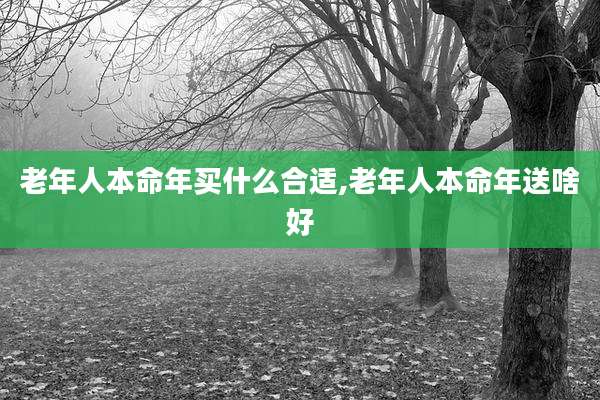 老年人本命年买什么合适,老年人本命年送啥好