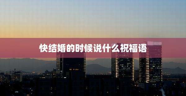 快结婚的时候说什么祝福语