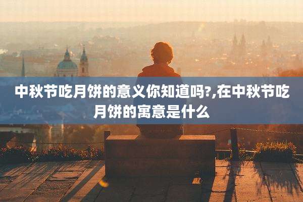 中秋节吃月饼的意义你知道吗?,在中秋节吃月饼的寓意是什么