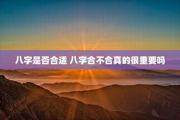 八字是否合适 八字合不合真的很重要吗