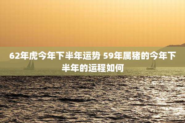62年虎今年下半年运势 59年属猪的今年下半年的运程如何