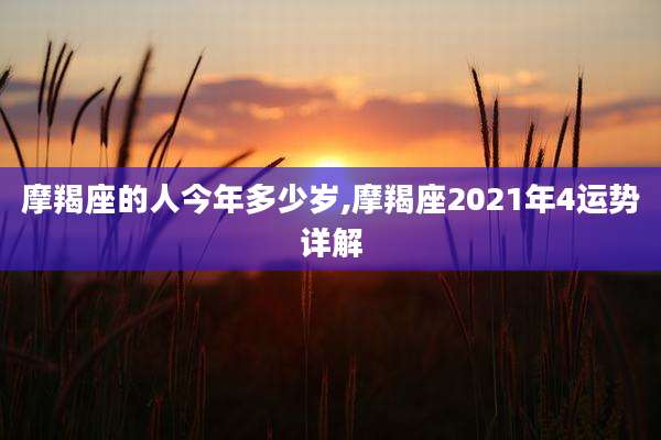 摩羯座的人今年多少岁,摩羯座2021年4运势详解
