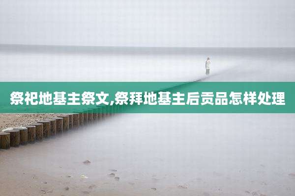 祭祀地基主祭文,祭拜地基主后贡品怎样处理