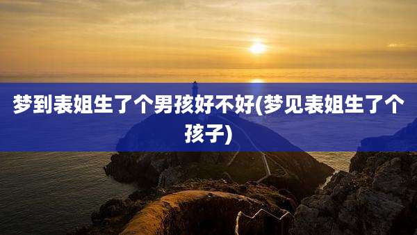 梦到表姐生了个男孩好不好(梦见表姐生了个孩子)