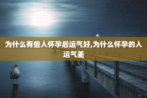 为什么有些人怀孕后运气好,为什么怀孕的人运气差