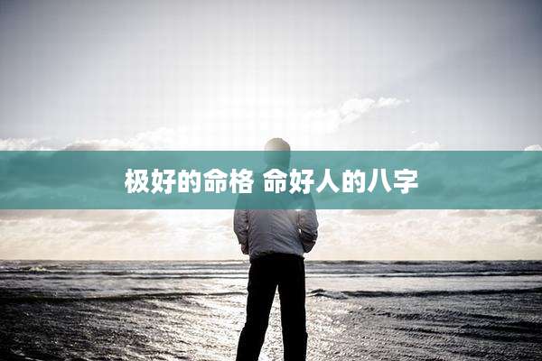极好的命格 命好人的八字