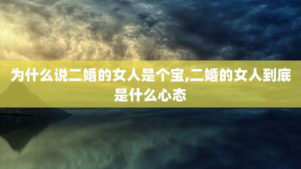为什么说二婚的女人是个宝,二婚的女人到底是什么心态