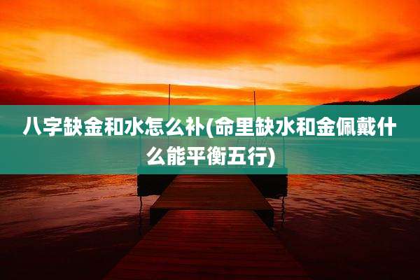 八字缺金和水怎么补(命里缺水和金佩戴什么能平衡五行)