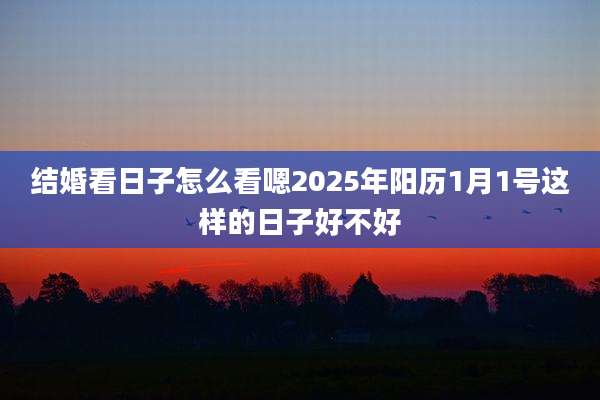 结婚看日子怎么看嗯2025年阳历1月1号这样的日子好不好
