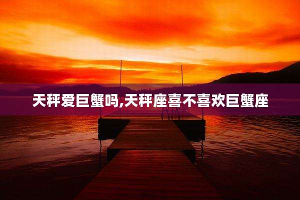 天秤爱巨蟹吗,天秤座喜不喜欢巨蟹座
