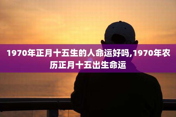 1970年正月十五生的人命运好吗,1970年农历正月十五出生命运