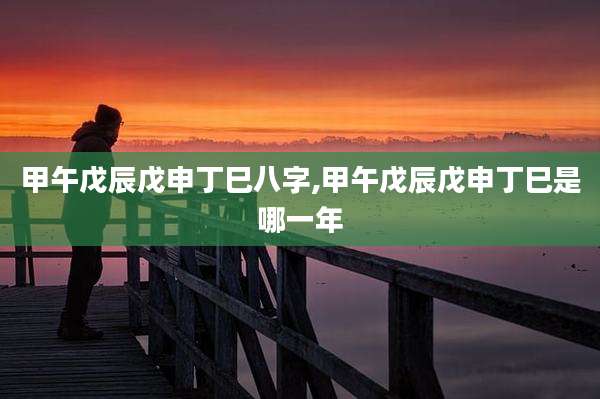 甲午戊辰戊申丁巳八字,甲午戊辰戊申丁巳是哪一年