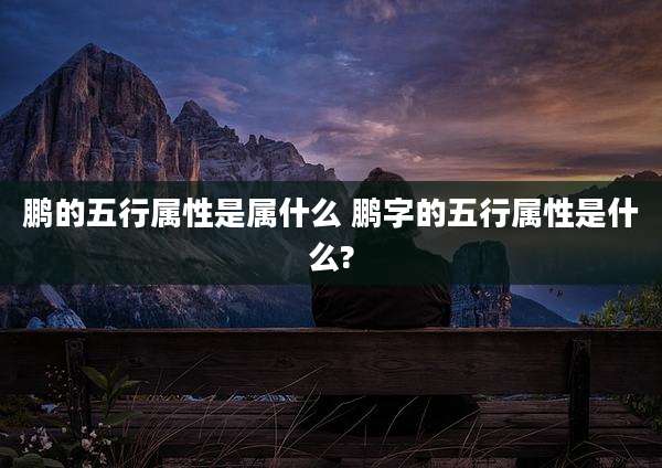 鹏的五行属性是属什么 鹏字的五行属性是什么?