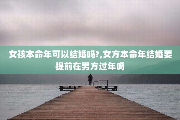 女孩本命年可以结婚吗?,女方本命年结婚要提前在男方过年吗