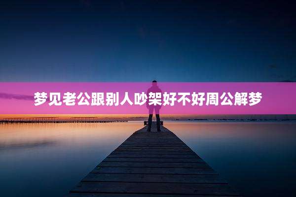 梦见老公跟别人吵架好不好周公解梦