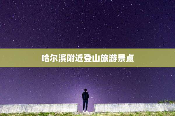 哈尔滨附近登山旅游景点