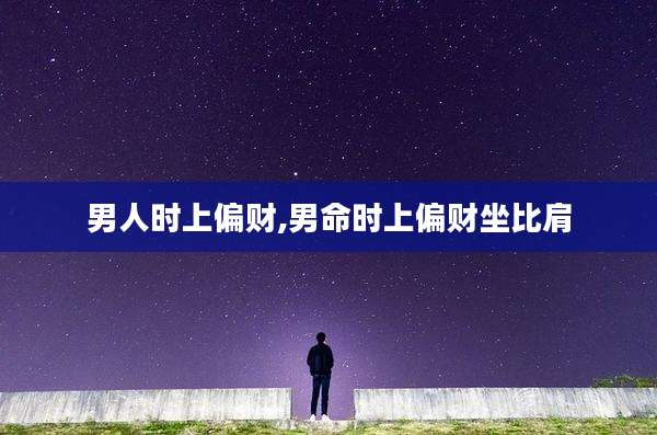 男人时上偏财,男命时上偏财坐比肩