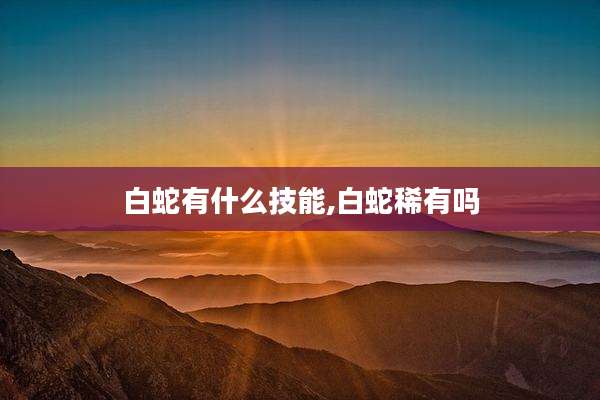 白蛇有什么技能,白蛇稀有吗