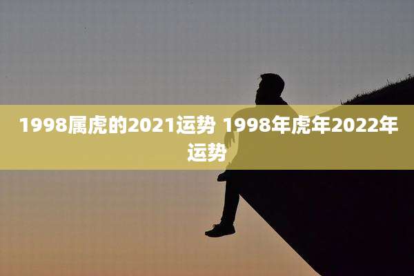 1998属虎的2021运势 1998年虎年2022年运势