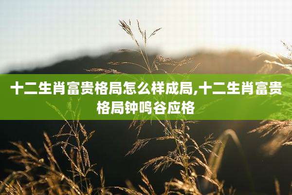 十二生肖富贵格局怎么样成局,十二生肖富贵格局钟鸣谷应格