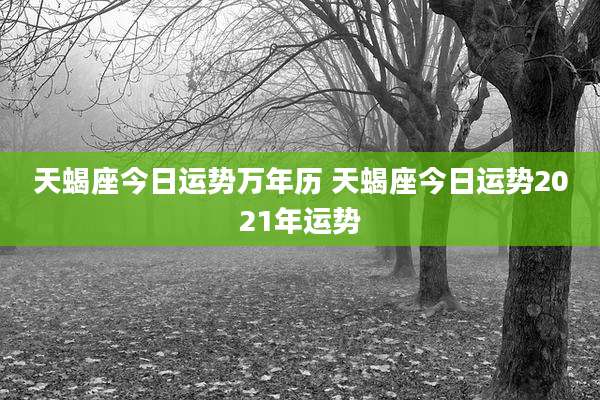 天蝎座今日运势万年历 天蝎座今日运势2021年运势