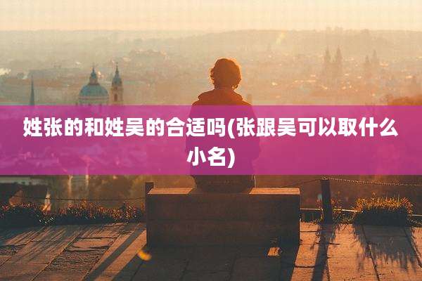 姓张的和姓吴的合适吗(张跟吴可以取什么小名)