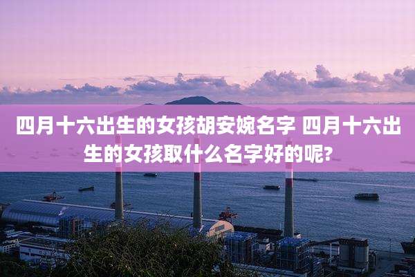 四月十六出生的女孩胡安婉名字 四月十六出生的女孩取什么名字好的呢?