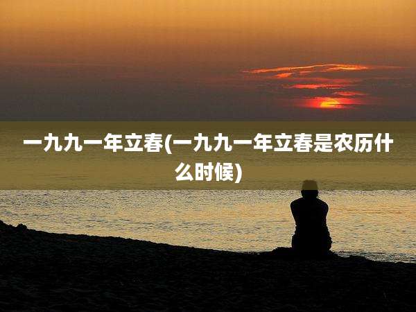 一九九一年立春(一九九一年立春是农历什么时候)