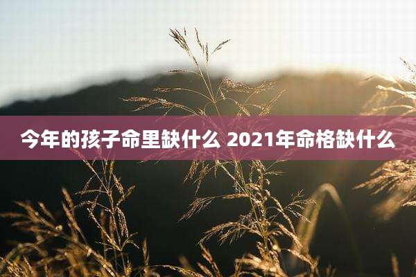 今年的孩子命里缺什么 2021年命格缺什么