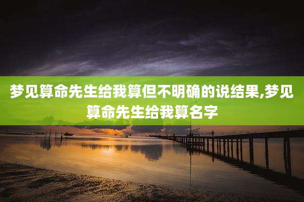 梦见算命先生给我算但不明确的说结果,梦见算命先生给我算名字