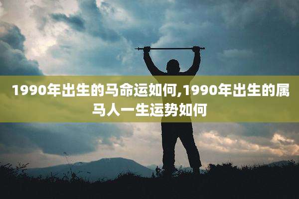 1990年出生的马命运如何,1990年出生的属马人一生运势如何