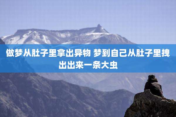 做梦从肚子里拿出异物 梦到自己从肚子里拽出出来一条大虫