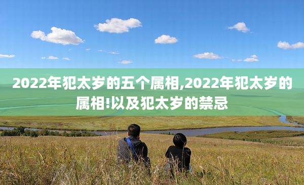 2022年犯太岁的五个属相,2022年犯太岁的属相!以及犯太岁的禁忌