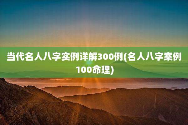 当代名人八字实例详解300例(名人八字案例100命理)