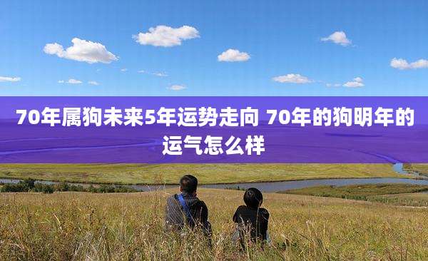70年属狗未来5年运势走向 70年的狗明年的运气怎么样
