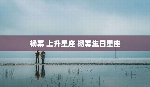 杨幂 上升星座 杨幂生日星座