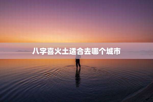 八字喜火土适合去哪个城市