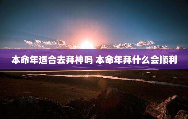 本命年适合去拜神吗 本命年拜什么会顺利