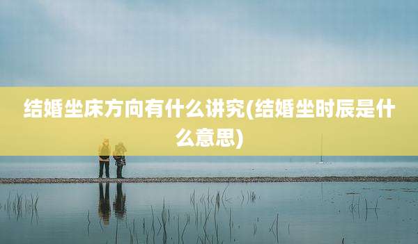 结婚坐床方向有什么讲究(结婚坐时辰是什么意思)