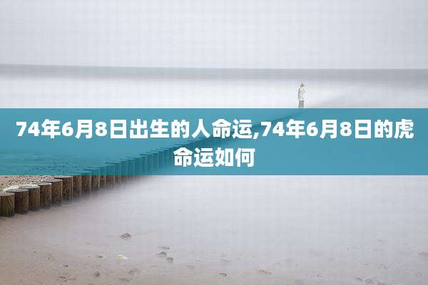 74年6月8日出生的人命运,74年6月8日的虎命运如何