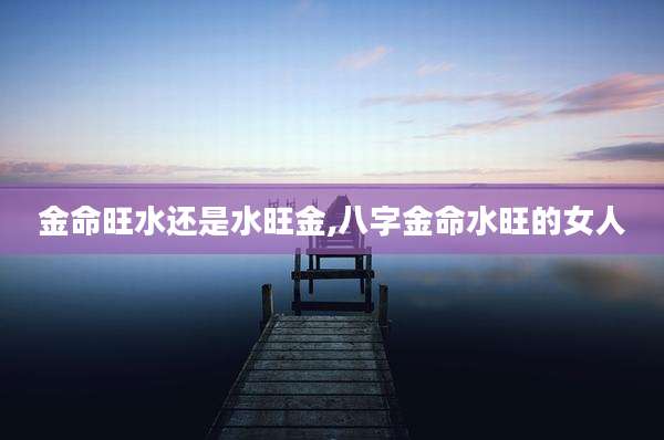 金命旺水还是水旺金,八字金命水旺的女人